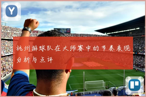 杭州排球队在大师赛中的节奏表现分析与点评