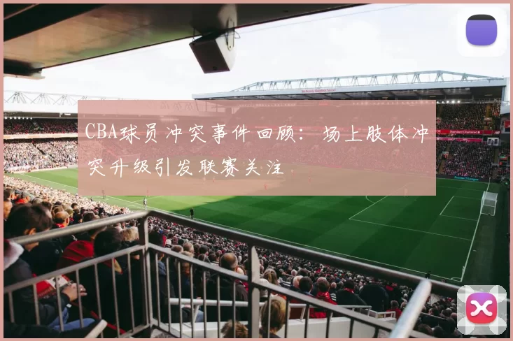 CBA球员冲突事件回顾：场上肢体冲突升级引发联赛关注