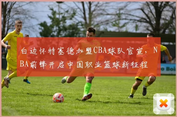 白边怀特塞德加盟CBA球队官宣，NBA前锋开启中国职业篮球新征程