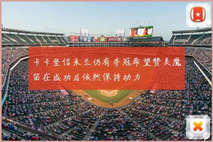 卡卡坚信米兰仍有夺冠希望赞美魔笛在成功后依然保持动力