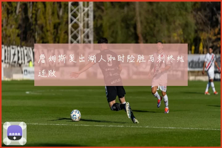 詹姆斯复出湖人加时险胜马刺终结连败