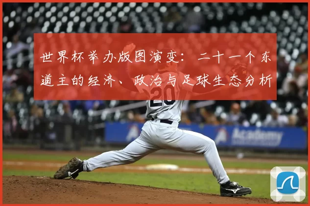 世界杯举办版图演变：二十一个东道主的经济、政治与足球生态分析