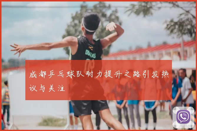 成都乒乓球队耐力提升之路引发热议与关注
