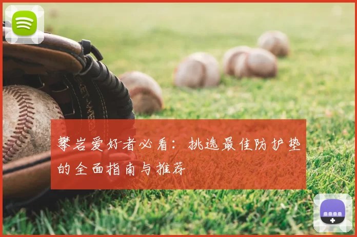 攀岩爱好者必看:挑选最佳防护垫的全面指南与推荐