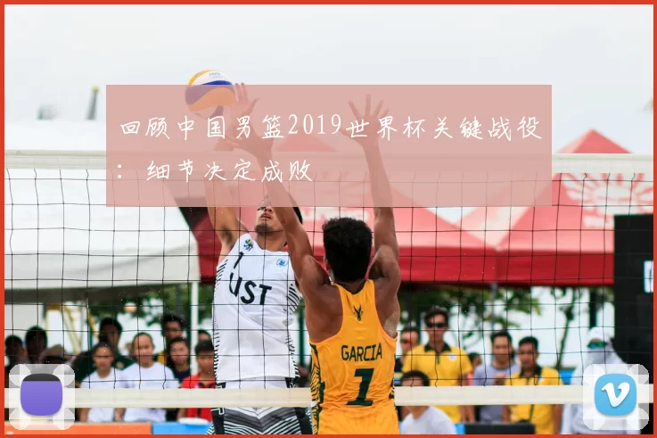 回顾中国男篮2019世界杯关键战役:细节决定成败