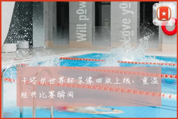 卡塔尔世界杯录像回放上线,重温经典比赛瞬间