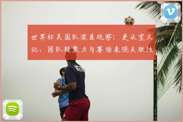 世界杯美国队深度观察:更衣室文化、团队凝聚力与赛场表现关联性分析