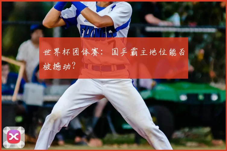 世界杯团体赛：国乒霸主地位能否被撼动？