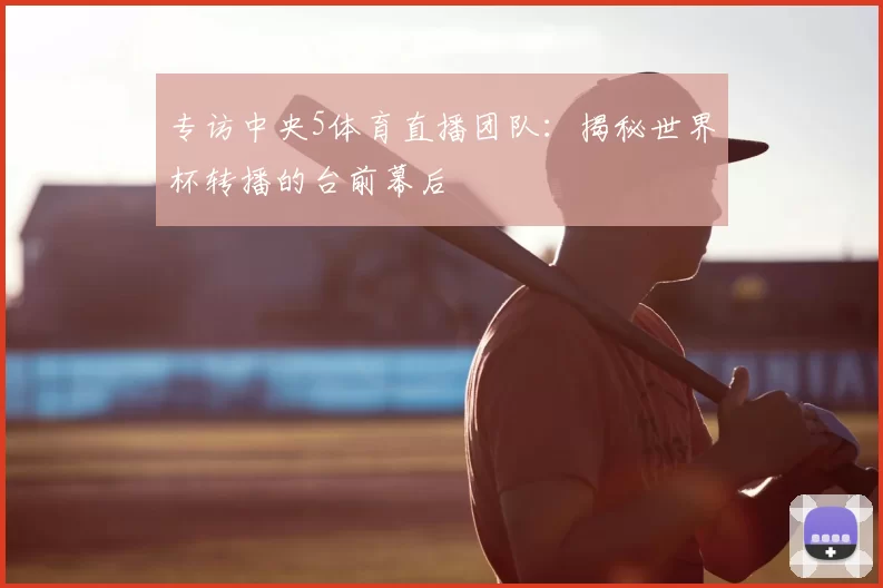 专访中央5体育直播团队：揭秘世界杯转播的台前幕后