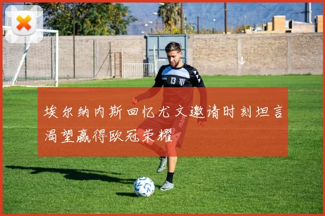 埃尔纳内斯回忆尤文邀请时刻坦言渴望赢得欧冠荣耀