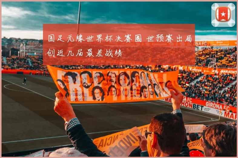 国足无缘世界杯决赛圈 世预赛出局创近几届最差战绩