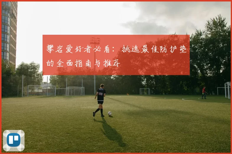 攀岩爱好者必看:挑选最佳防护垫的全面指南与推荐
