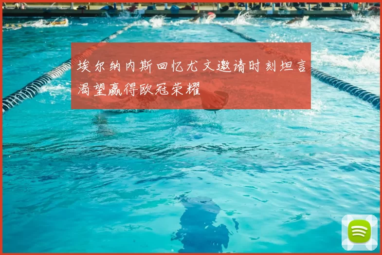 埃尔纳内斯回忆尤文邀请时刻坦言渴望赢得欧冠荣耀