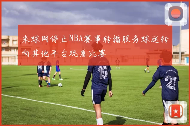 来球网停止NBA赛事转播服务球迷转向其他平台观看比赛