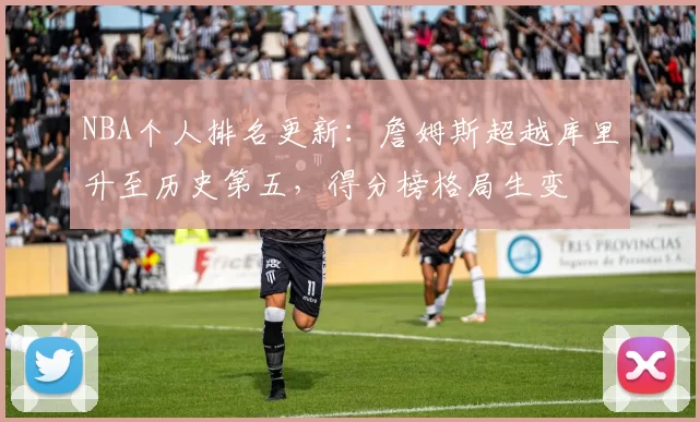 NBA个人排名更新：詹姆斯超越库里升至历史第五，得分榜格局生变