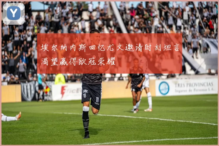 埃尔纳内斯回忆尤文邀请时刻坦言渴望赢得欧冠荣耀