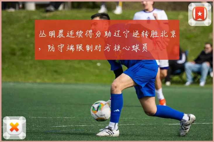 丛明晨连续得分助辽宁逆转胜北京，防守端限制对方核心球员