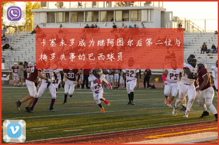 卡塞米罗成为继阿图尔后第二位与梅罗共事的巴西球员