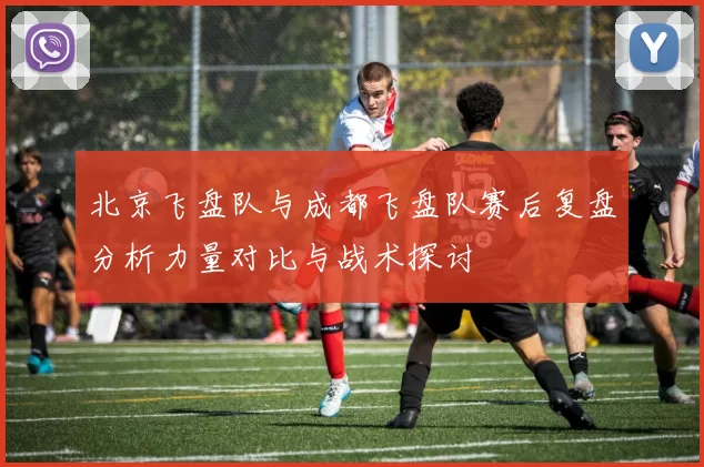 北京飞盘队与成都飞盘队赛后复盘分析力量对比与战术探讨