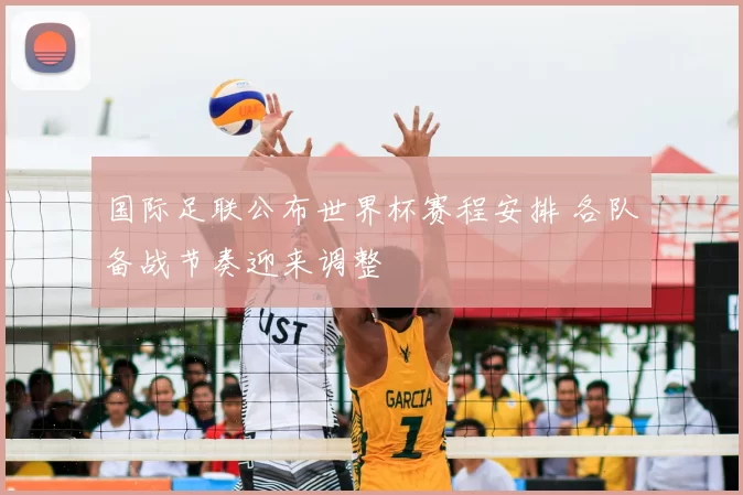国际足联公布世界杯赛程安排 各队备战节奏迎来调整