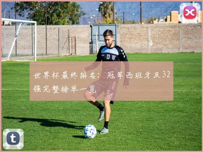 世界杯最终排名：冠军西班牙及32强完整榜单一览