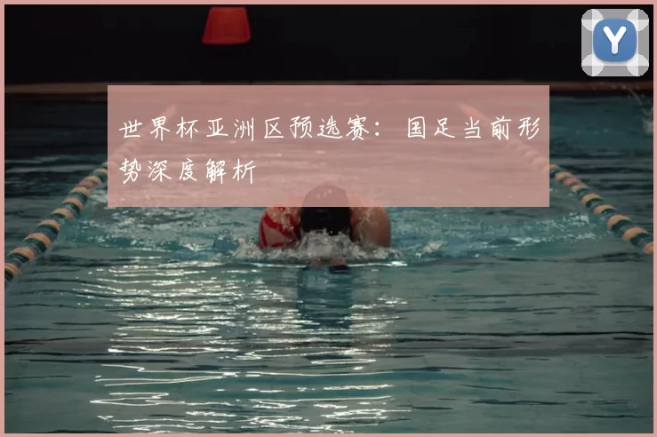 世界杯亚洲区预选赛:国足当前形势深度解析
