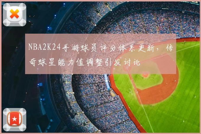 NBA2K24手游球员评分体系更新，传奇球星能力值调整引发讨论