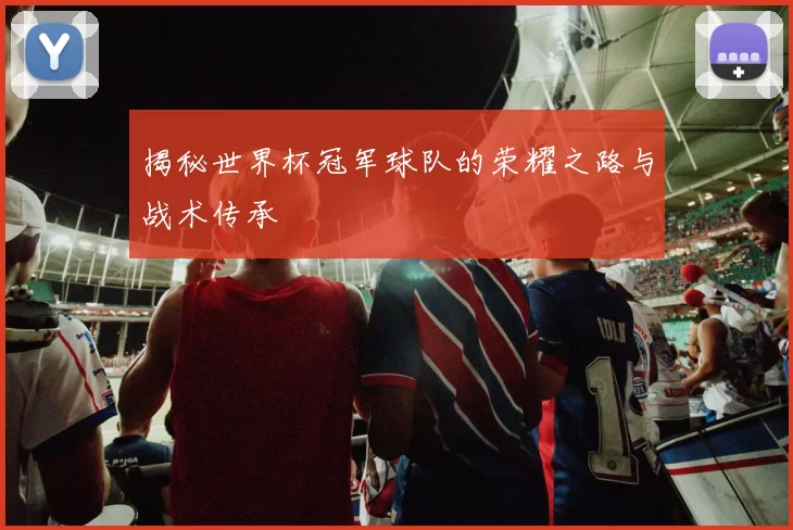 揭秘世界杯冠军球队的荣耀之路与战术传承
