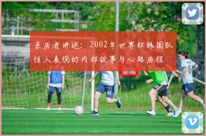 亲历者讲述:2002年世界杯韩国队惊人表现的内部故事与心路历程
