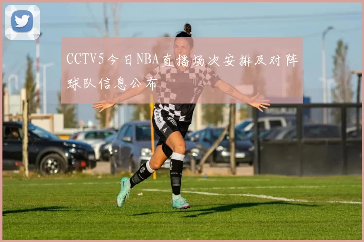 CCTV5今日NBA直播场次安排及对阵球队信息公布