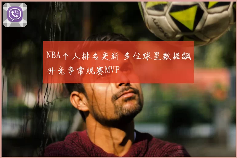 NBA个人排名更新 多位球星数据飙升竞争常规赛MVP