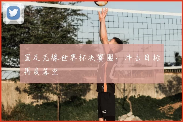 国足无缘世界杯决赛圈，冲击目标再度落空