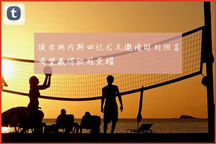 埃尔纳内斯回忆尤文邀请时刻坦言渴望赢得欧冠荣耀