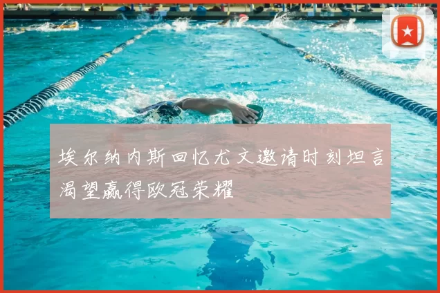 埃尔纳内斯回忆尤文邀请时刻坦言渴望赢得欧冠荣耀