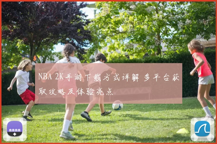 NBA 2K手游下载方式详解 多平台获取攻略及体验亮点