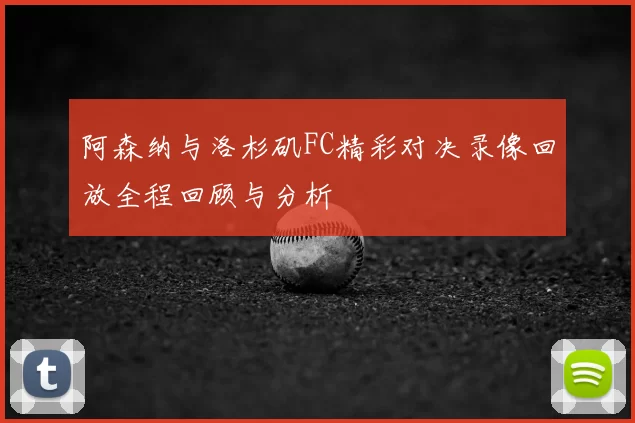 阿森纳与洛杉矶FC精彩对决录像回放全程回顾与分析