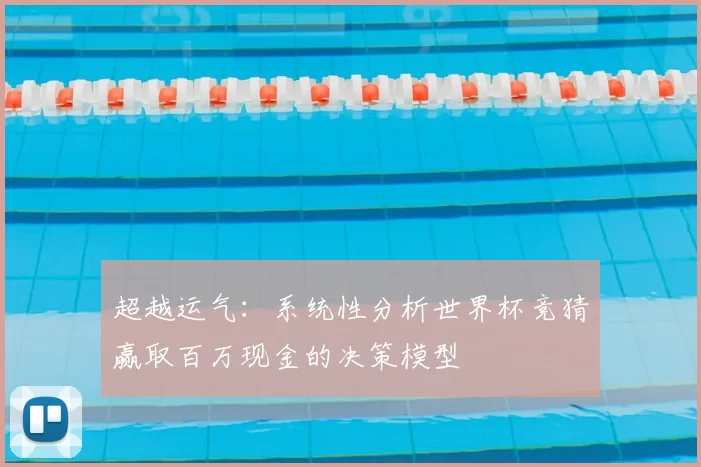 超越运气:系统性分析世界杯竞猜赢取百万现金的决策模型