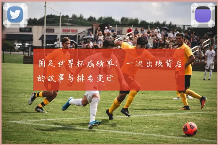 国足世界杯成绩单:一次出线背后的故事与排名变迁