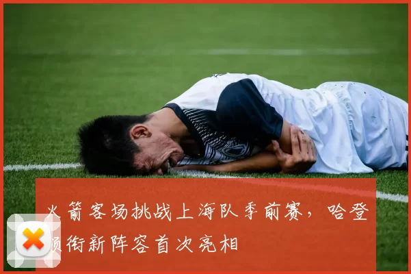 火箭客场挑战上海队季前赛，哈登领衔新阵容首次亮相
