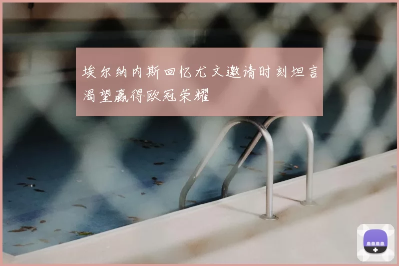 埃尔纳内斯回忆尤文邀请时刻坦言渴望赢得欧冠荣耀