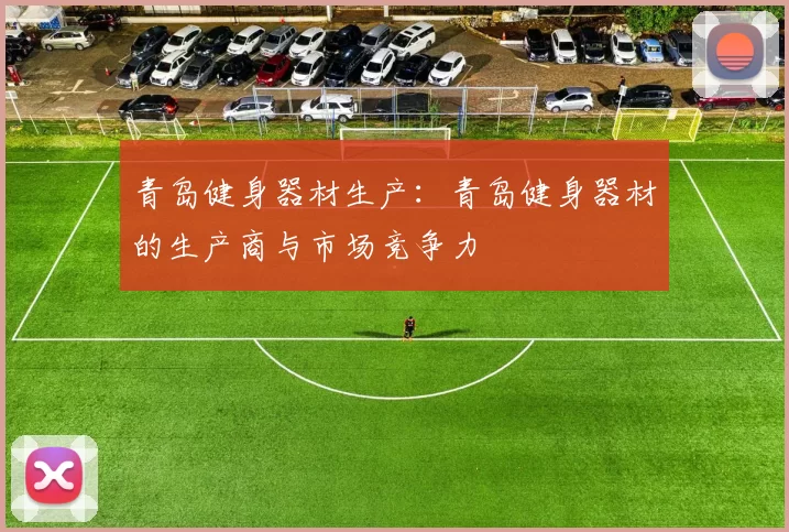 青岛健身器材生产：青岛健身器材的生产商与市场竞争力