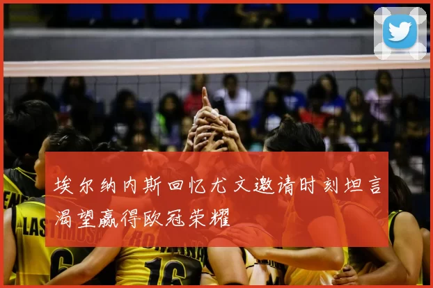 埃尔纳内斯回忆尤文邀请时刻坦言渴望赢得欧冠荣耀