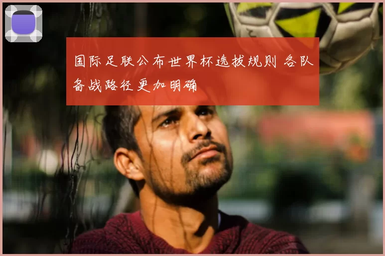 国际足联公布世界杯选拔规则 各队备战路径更加明确