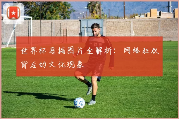 世界杯恶搞图片全解析：网络狂欢背后的文化现象