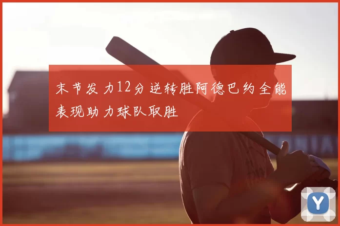 末节发力12分逆转胜阿德巴约全能表现助力球队取胜