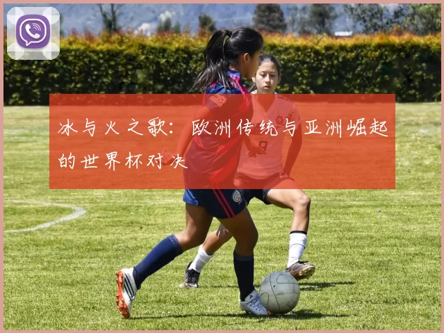 冰与火之歌：欧洲传统与亚洲崛起的世界杯对决