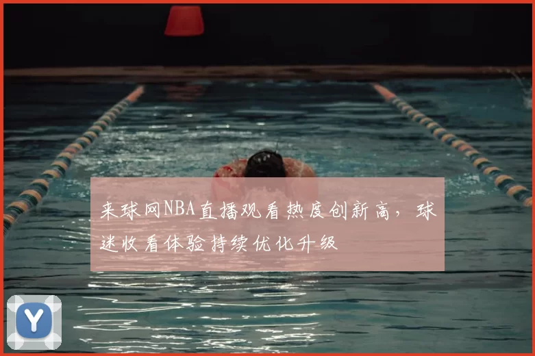 来球网NBA直播观看热度创新高，球迷收看体验持续优化升级