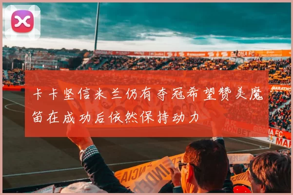 卡卡坚信米兰仍有夺冠希望赞美魔笛在成功后依然保持动力