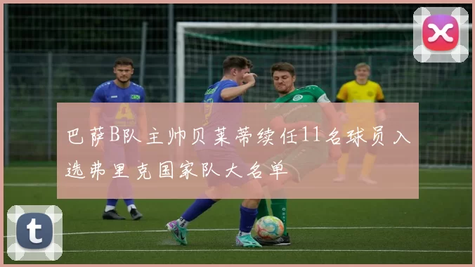 巴萨B队主帅贝莱蒂续任11名球员入选弗里克国家队大名单