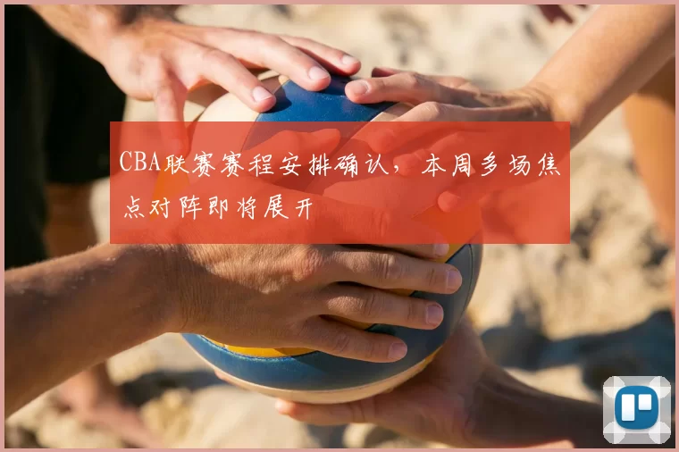 CBA联赛赛程安排确认，本周多场焦点对阵即将展开
